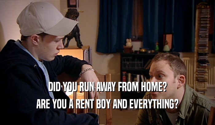 DID YOU RUN AWAY FROM HOME?
 ARE YOU A RENT BOY AND EVERYTHING?
 