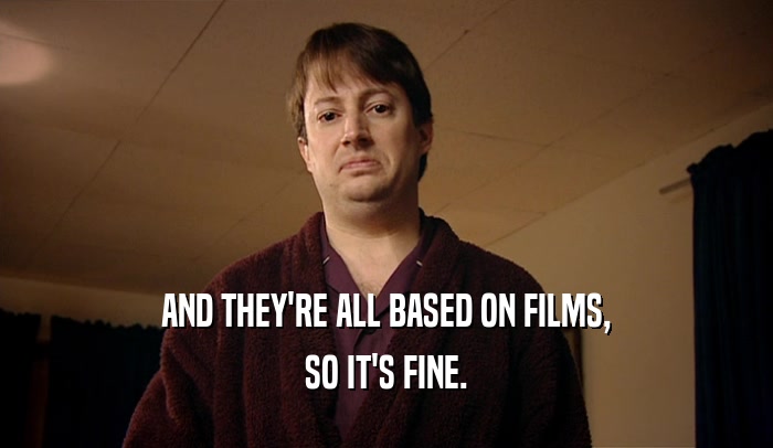 AND THEY'RE ALL BASED ON FILMS, SO IT'S FINE. 