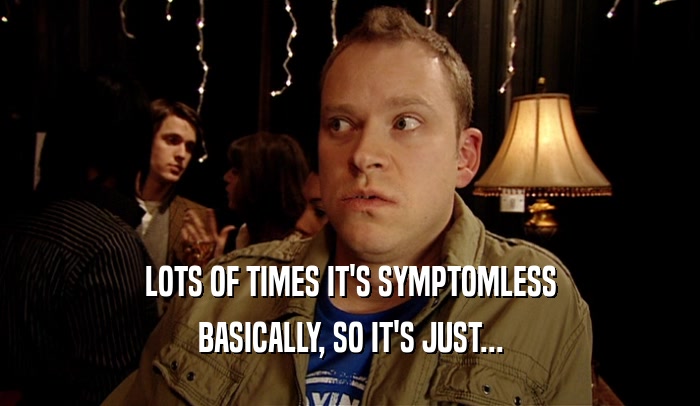 LOTS OF TIMES IT'S SYMPTOMLESS BASICALLY, SO IT'S JUST... 
