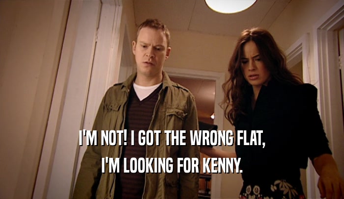 I'M NOT! I GOT THE WRONG FLAT, I'M LOOKING FOR KENNY. 