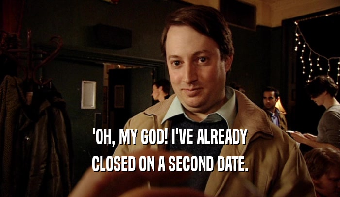 'OH, MY GOD! I'VE ALREADY
 CLOSED ON A SECOND DATE.
 