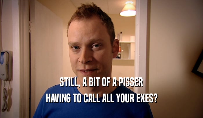 STILL, A BIT OF A PISSER HAVING TO CALL ALL YOUR EXES? 