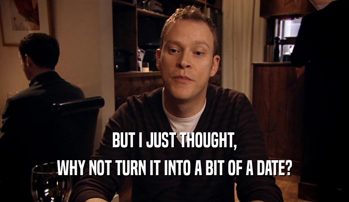 BUT I JUST THOUGHT, WHY NOT TURN IT INTO A BIT OF A DATE? 