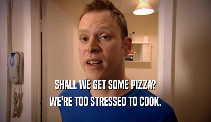 SHALL WE GET SOME PIZZA? WE'RE TOO STRESSED TO COOK. 