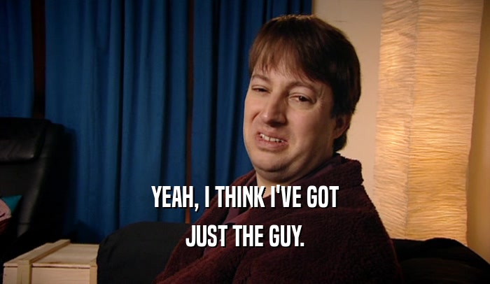 YEAH, I THINK I'VE GOT JUST THE GUY. 
