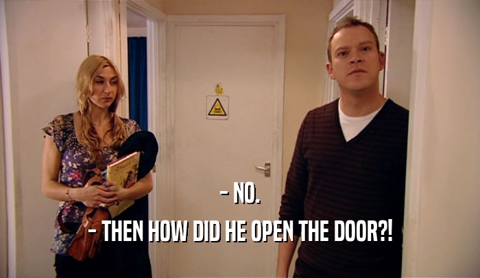 - NO. - THEN HOW DID HE OPEN THE DOOR?! 