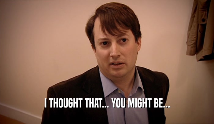 I THOUGHT THAT... YOU MIGHT BE...  