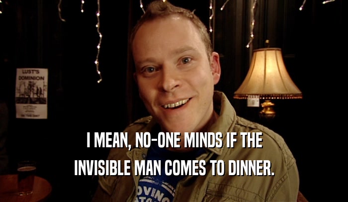 I MEAN, NO-ONE MINDS IF THE INVISIBLE MAN COMES TO DINNER. 
