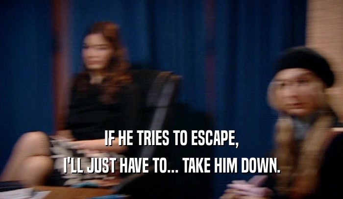 IF HE TRIES TO ESCAPE, I'LL JUST HAVE TO... TAKE HIM DOWN. 
