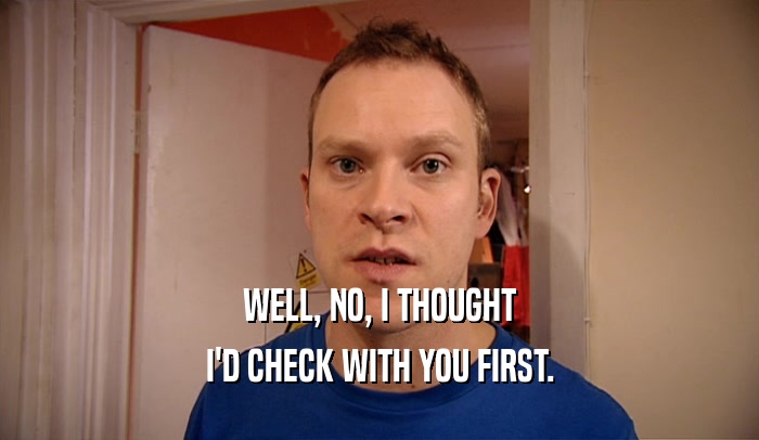 WELL, NO, I THOUGHT I'D CHECK WITH YOU FIRST. 