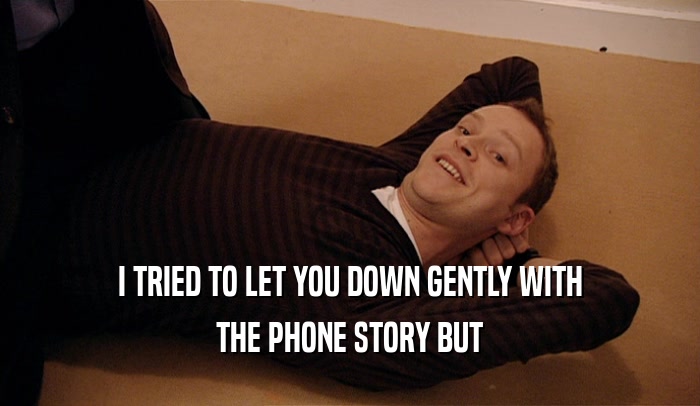 I TRIED TO LET YOU DOWN GENTLY WITH THE PHONE STORY BUT 