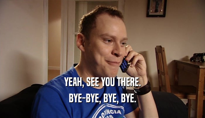 YEAH, SEE YOU THERE. BYE-BYE, BYE, BYE. 