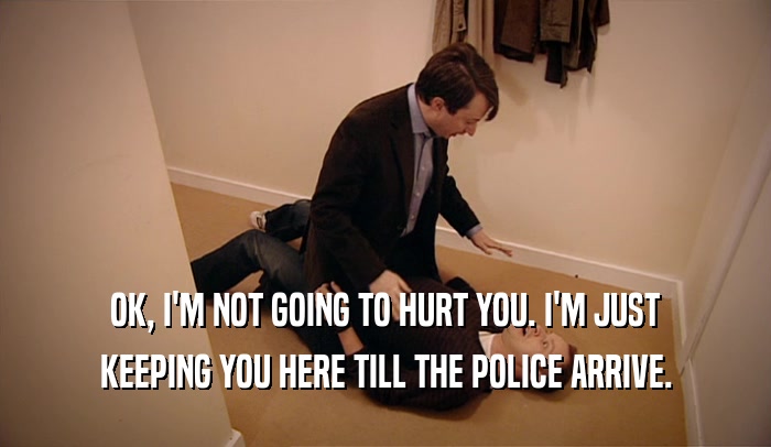 OK, I'M NOT GOING TO HURT YOU. I'M JUST KEEPING YOU HERE TILL THE POLICE ARRIVE. 