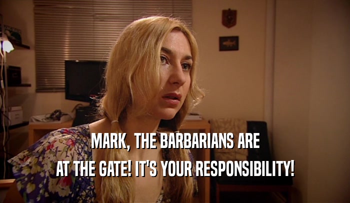 MARK, THE BARBARIANS ARE
 AT THE GATE! IT'S YOUR RESPONSIBILITY!
 