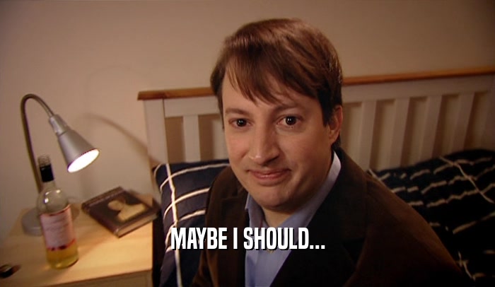 MAYBE I SHOULD...  