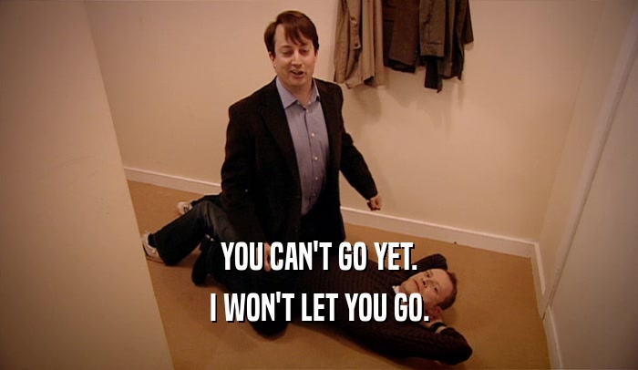 YOU CAN'T GO YET. I WON'T LET YOU GO. 
