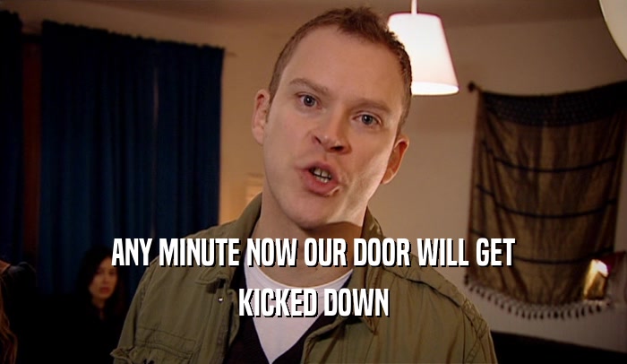 ANY MINUTE NOW OUR DOOR WILL GET KICKED DOWN 