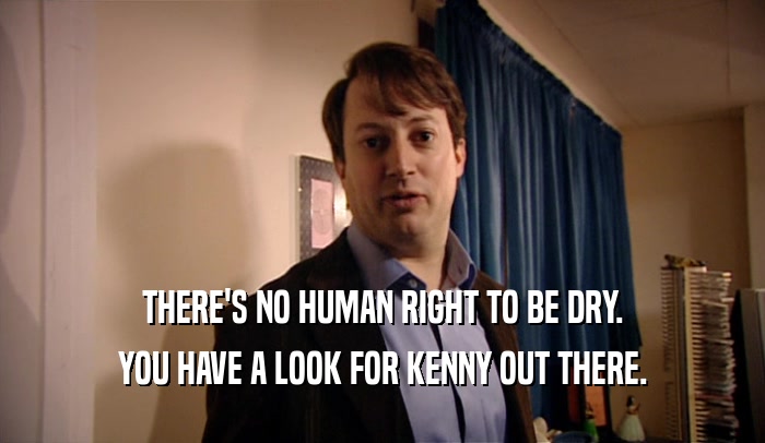 THERE'S NO HUMAN RIGHT TO BE DRY. YOU HAVE A LOOK FOR KENNY OUT THERE. 