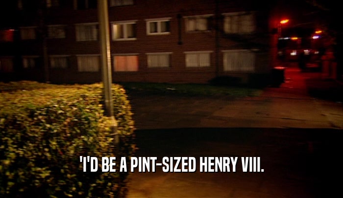 'I'D BE A PINT-SIZED HENRY VIII.  