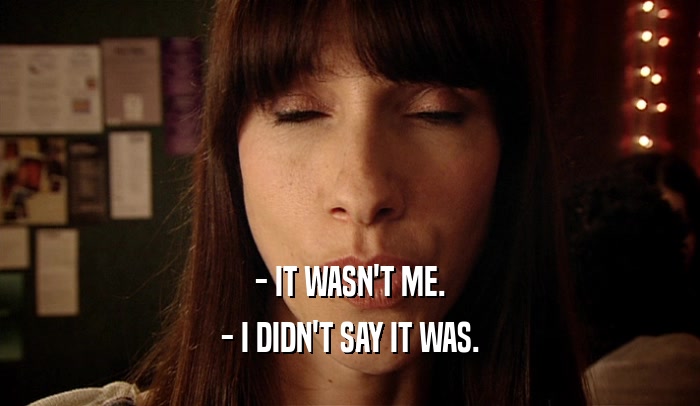 - IT WASN'T ME. - I DIDN'T SAY IT WAS. 