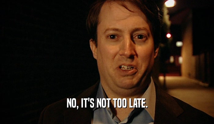 NO, IT'S NOT TOO LATE.  