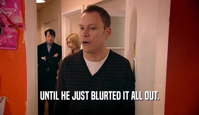 UNTIL HE JUST BLURTED IT ALL OUT.  