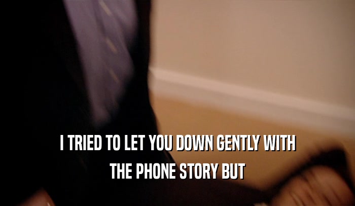 I TRIED TO LET YOU DOWN GENTLY WITH THE PHONE STORY BUT 