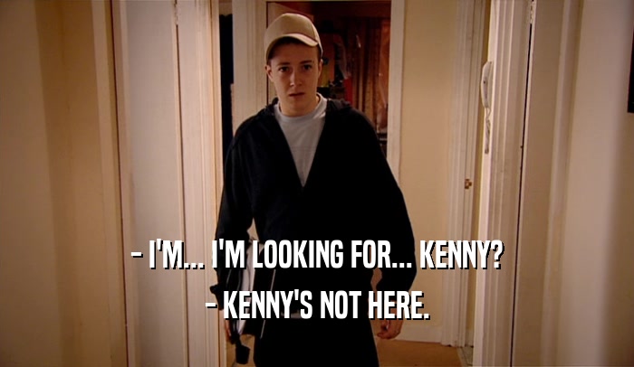 - I'M... I'M LOOKING FOR... KENNY? - KENNY'S NOT HERE. 