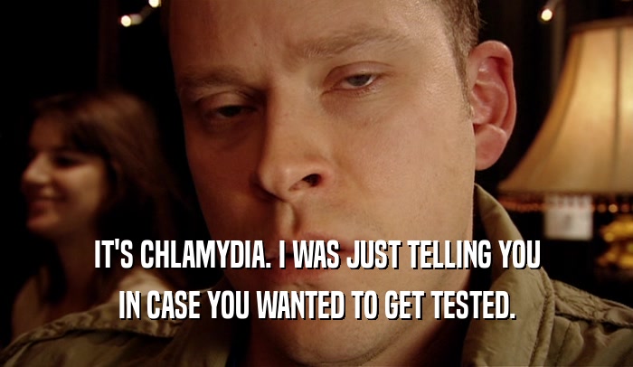 IT'S CHLAMYDIA. I WAS JUST TELLING YOU IN CASE YOU WANTED TO GET TESTED. 