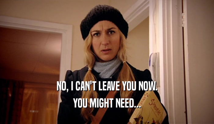 NO, I CAN'T LEAVE YOU NOW. YOU MIGHT NEED... 