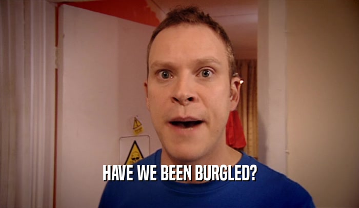 HAVE WE BEEN BURGLED?  