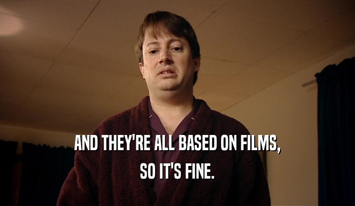 AND THEY'RE ALL BASED ON FILMS, SO IT'S FINE. 