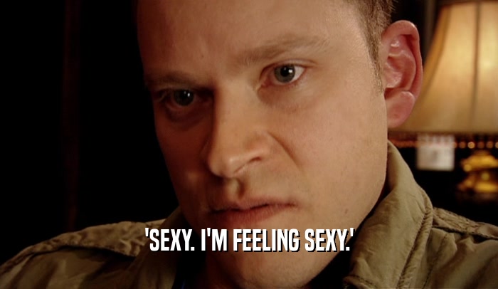 'SEXY. I'M FEELING SEXY.'  