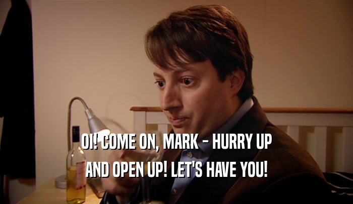 OI! COME ON, MARK - HURRY UP AND OPEN UP! LET'S HAVE YOU! 