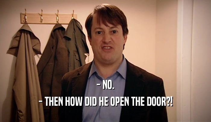 - NO. - THEN HOW DID HE OPEN THE DOOR?! 