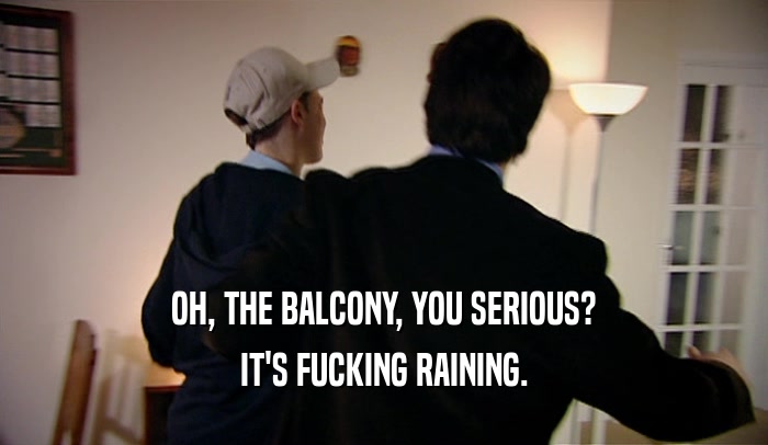 OH, THE BALCONY, YOU SERIOUS? IT'S FUCKING RAINING. 