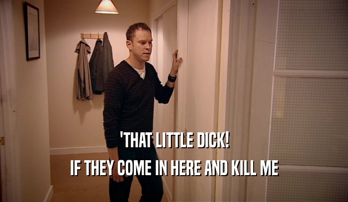 'THAT LITTLE DICK! IF THEY COME IN HERE AND KILL ME 