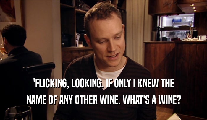 'FLICKING, LOOKING. IF ONLY I KNEW THE NAME OF ANY OTHER WINE. WHAT'S A WINE? 