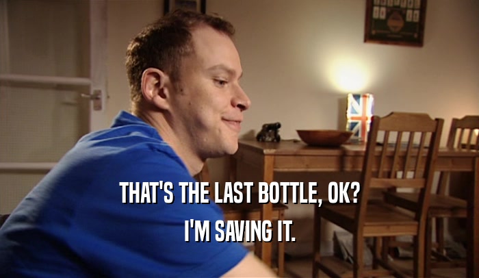 THAT'S THE LAST BOTTLE, OK? I'M SAVING IT. 