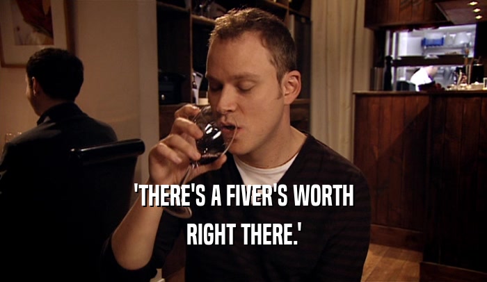 'THERE'S A FIVER'S WORTH RIGHT THERE.' 