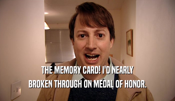 THE MEMORY CARD! I'D NEARLY
 BROKEN THROUGH ON MEDAL OF HONOR.
 