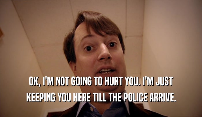 OK, I'M NOT GOING TO HURT YOU. I'M JUST KEEPING YOU HERE TILL THE POLICE ARRIVE. 