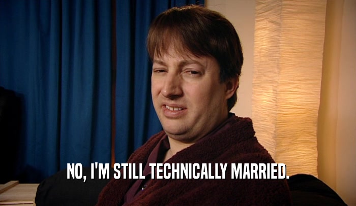 NO, I'M STILL TECHNICALLY MARRIED.  