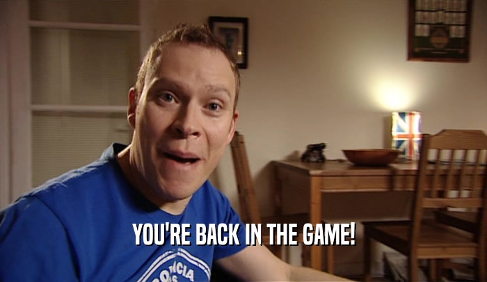 YOU'RE BACK IN THE GAME!  