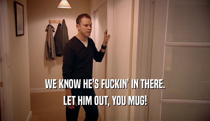WE KNOW HE'S FUCKIN' IN THERE. LET HIM OUT, YOU MUG! 