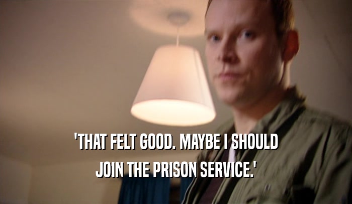 'THAT FELT GOOD. MAYBE I SHOULD JOIN THE PRISON SERVICE.' 