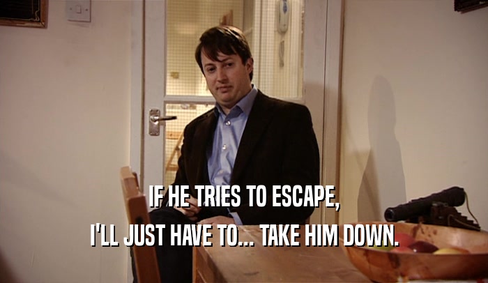 IF HE TRIES TO ESCAPE, I'LL JUST HAVE TO... TAKE HIM DOWN. 