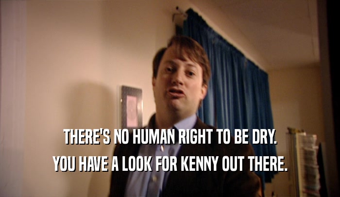 THERE'S NO HUMAN RIGHT TO BE DRY. YOU HAVE A LOOK FOR KENNY OUT THERE. 
