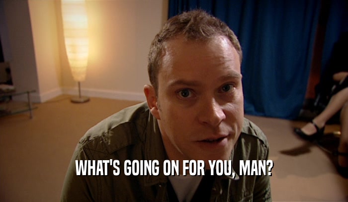 WHAT'S GOING ON FOR YOU, MAN?  