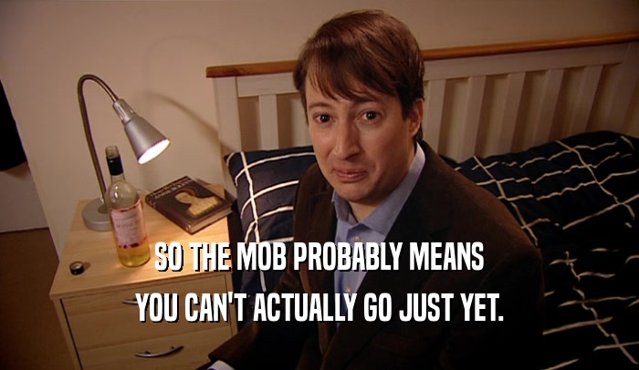 SO THE MOB PROBABLY MEANS YOU CAN'T ACTUALLY GO JUST YET. 